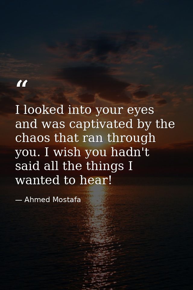 I looked into your eyes and was captivated by the chaos that ran through you. I wish you hadn't said all the things I wa — Ahmed Mostafa