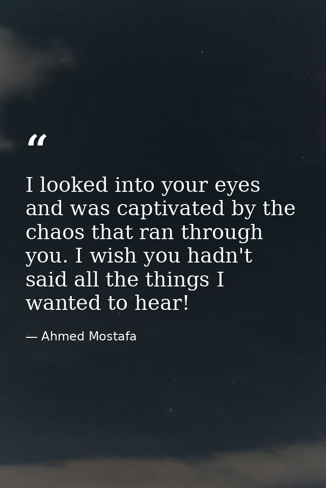 I looked into your eyes and was captivated by the chaos that ran through you. I wish you hadn't said all the things I wa — Ahmed Mostafa