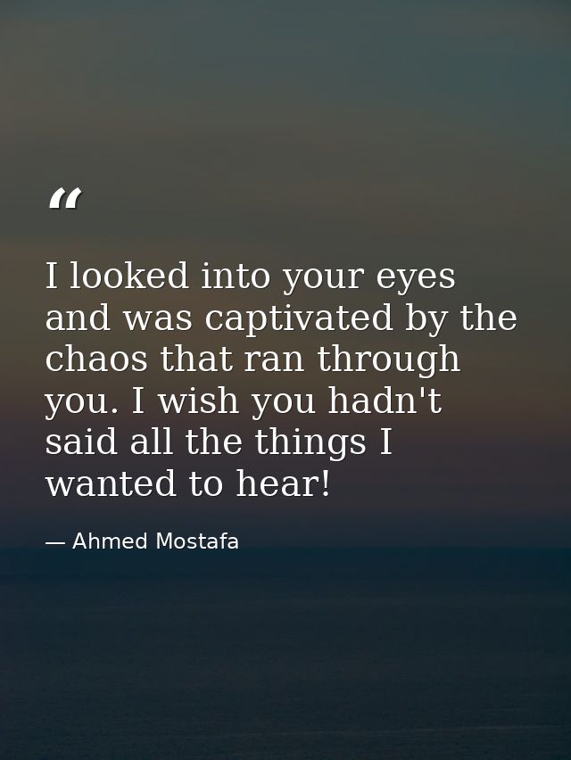 I looked into your eyes and was captivated by the chaos that ran through you. I wish you hadn't said all the things I wa — Ahmed Mostafa