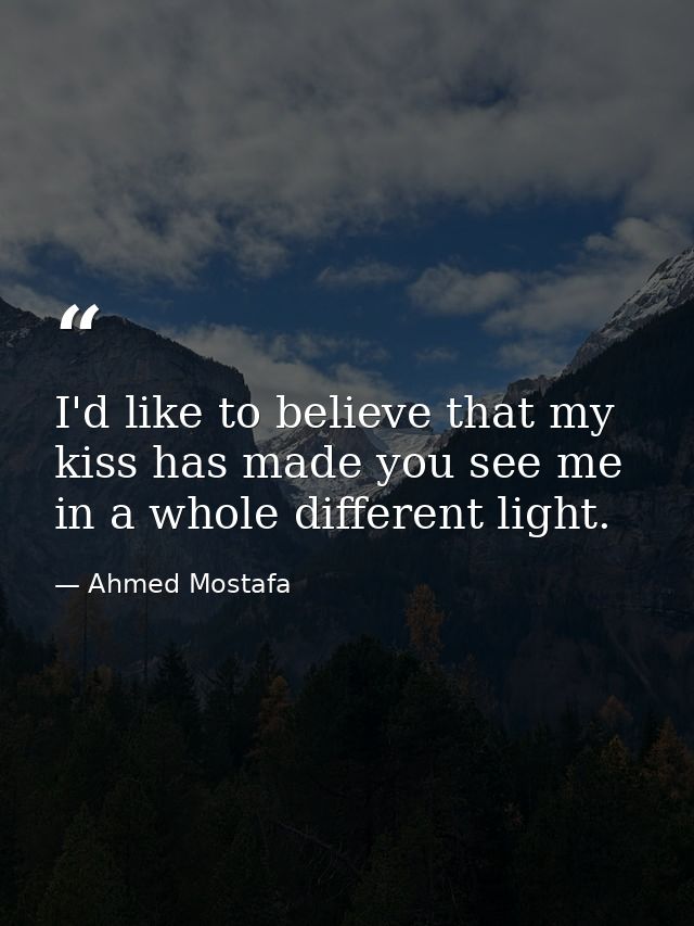 I'd like to believe that my kiss has made you see me in a whole different light. — Ahmed Mostafa