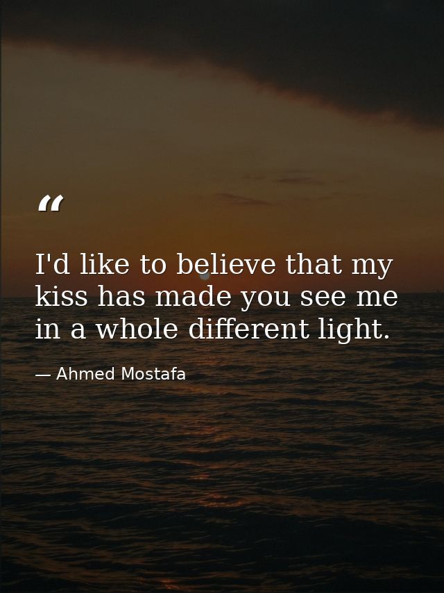 I'd like to believe that my kiss has made you see me in a whole different light. — Ahmed Mostafa