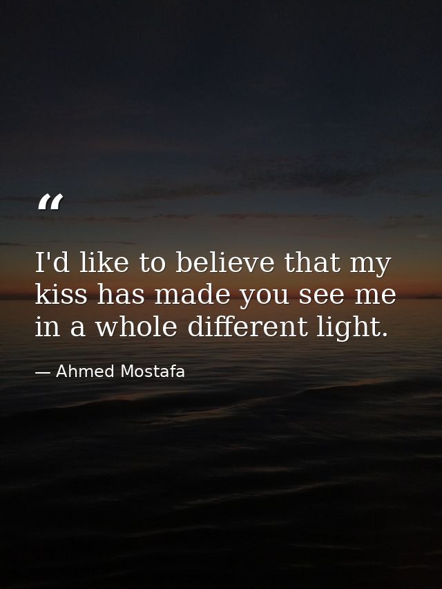 I'd like to believe that my kiss has made you see me in a whole different light. — Ahmed Mostafa