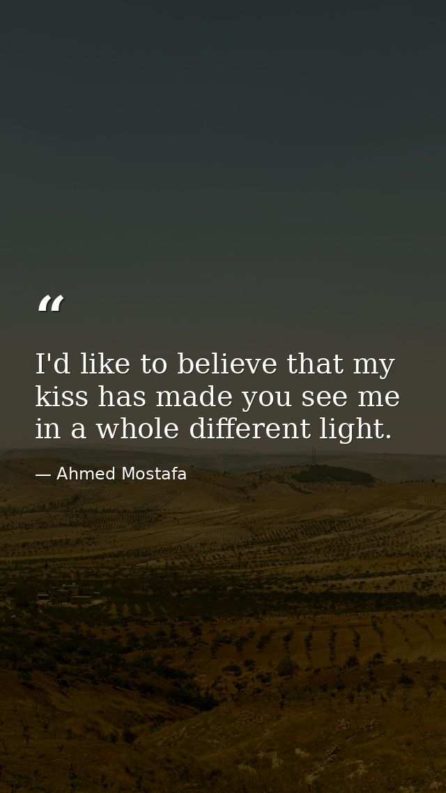 I'd like to believe that my kiss has made you see me in a whole different light. — Ahmed Mostafa