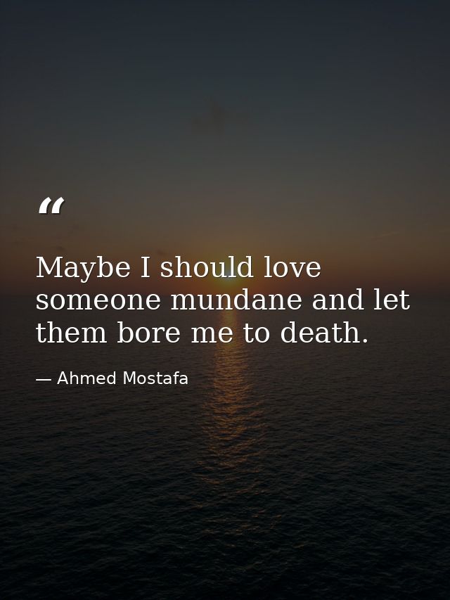 Maybe I should love someone mundane and let them bore me to death. — Ahmed Mostafa