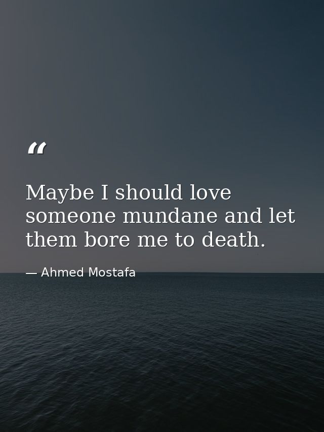 Maybe I should love someone mundane and let them bore me to death. — Ahmed Mostafa