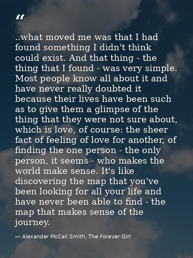 ..what moved me was that I had found something I didn't think could exist. And that thing - the thing that I found - was — Alexander McCall Smith, The Forever Girl