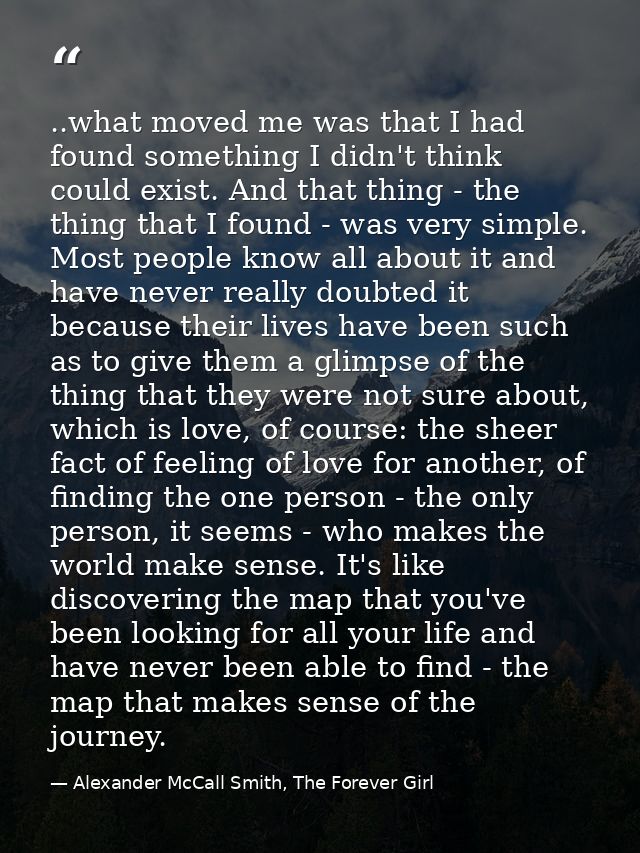 ..what moved me was that I had found something I didn't think could exist. And that thing - the thing that I found - was — Alexander McCall Smith, The Forever Girl