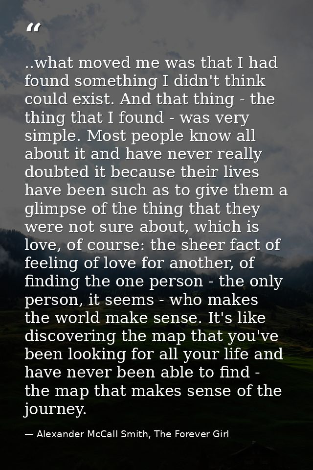 ..what moved me was that I had found something I didn't think could exist. And that thing - the thing that I found - was — Alexander McCall Smith, The Forever Girl