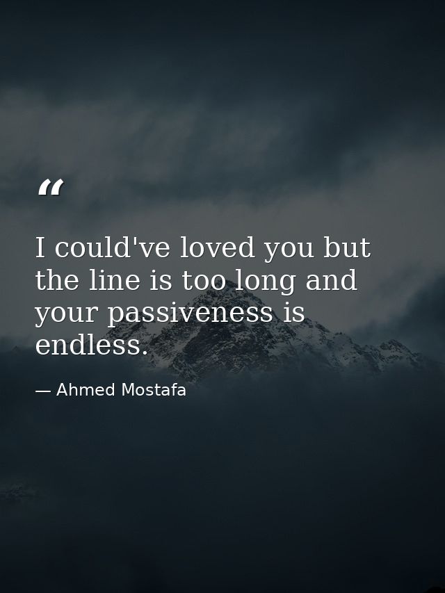 I could've loved you but the line is too long and your passiveness is endless. — Ahmed Mostafa