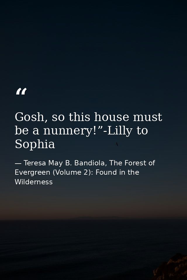 Gosh, so this house must be a nunnery!”-Lilly to Sophia — Teresa May B. Bandiola, The Forest of Evergreen (Volume 2): Found in the Wilderness