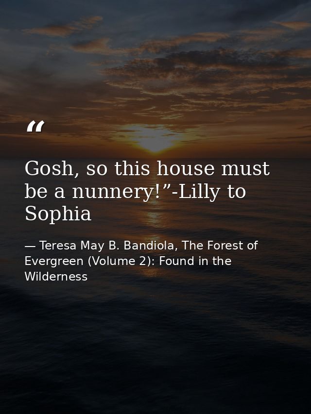 Gosh, so this house must be a nunnery!”-Lilly to Sophia — Teresa May B. Bandiola, The Forest of Evergreen (Volume 2): Found in the Wilderness