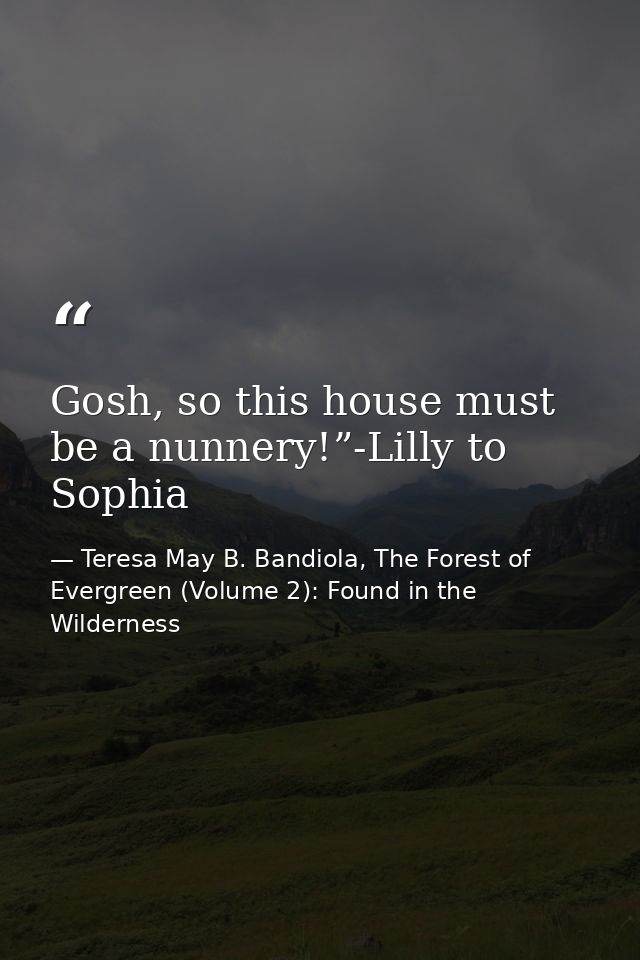 Gosh, so this house must be a nunnery!”-Lilly to Sophia — Teresa May B. Bandiola, The Forest of Evergreen (Volume 2): Found in the Wilderness