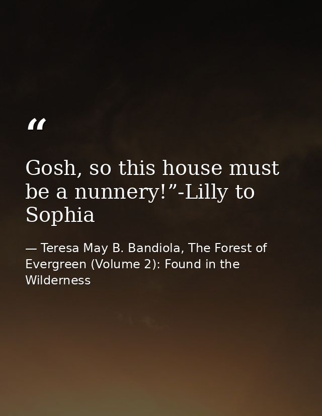 Gosh, so this house must be a nunnery!”-Lilly to Sophia — Teresa May B. Bandiola, The Forest of Evergreen (Volume 2): Found in the Wilderness