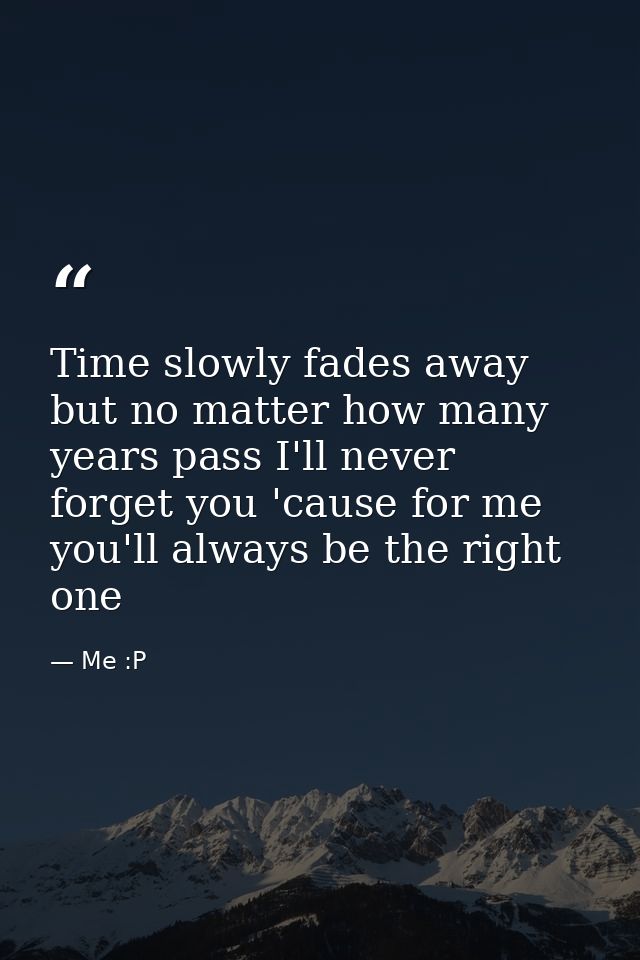 Time slowly fades away but no matter how many years pass I'll never forget you 'cause for me you'll always be the right  — Me :P