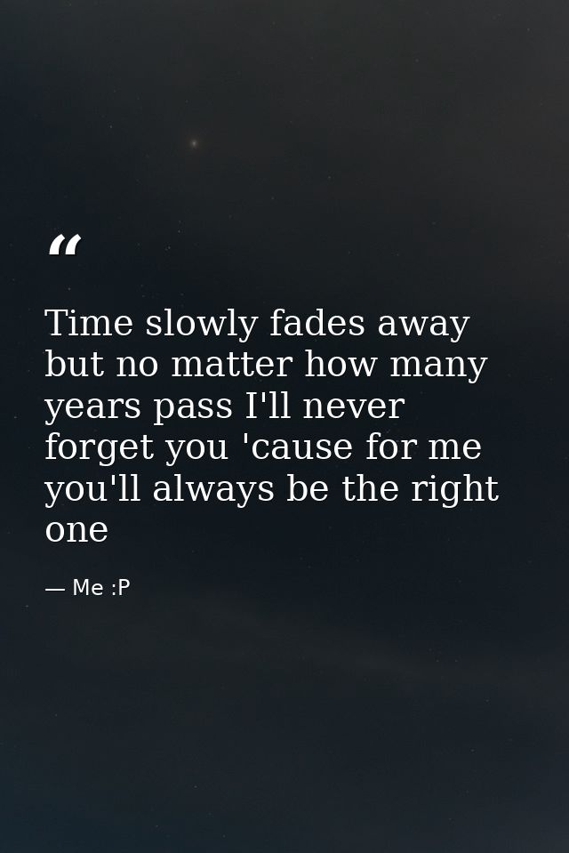 Time slowly fades away but no matter how many years pass I'll never forget you 'cause for me you'll always be the right  — Me :P