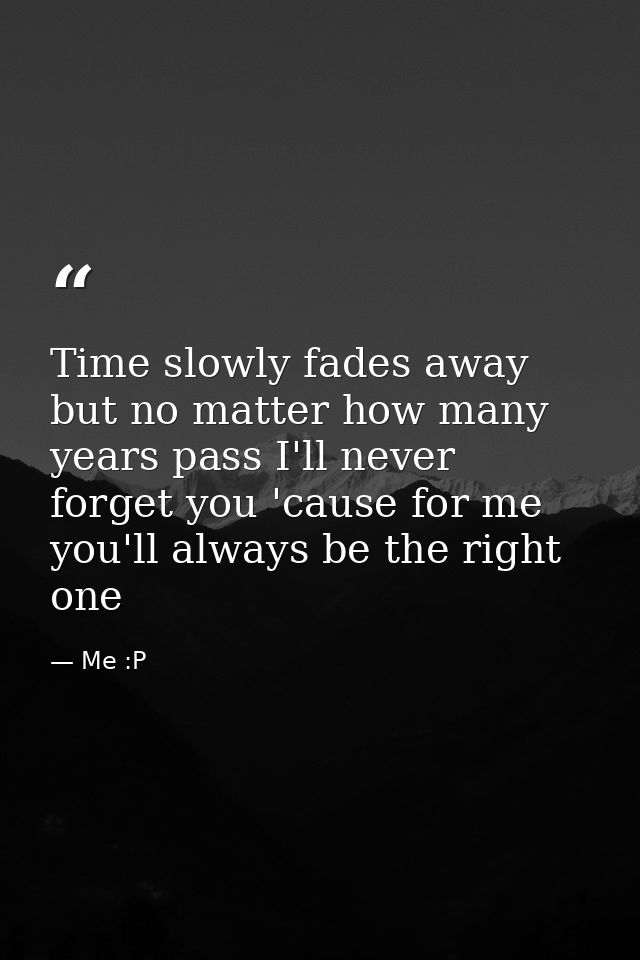 Time slowly fades away but no matter how many years pass I'll never forget you 'cause for me you'll always be the right  — Me :P