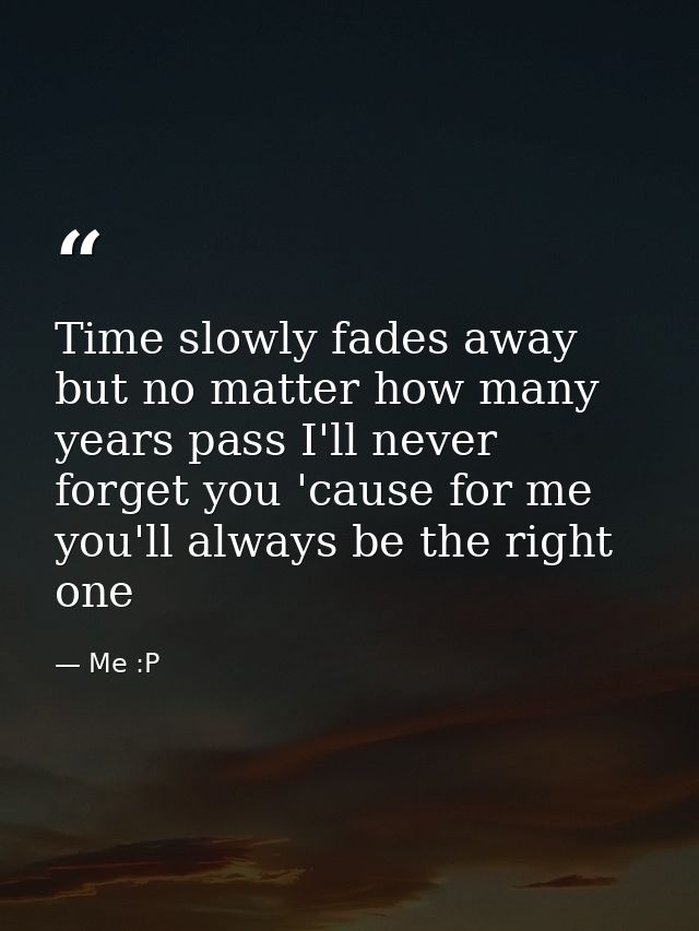 Time slowly fades away but no matter how many years pass I'll never forget you 'cause for me you'll always be the right  — Me :P