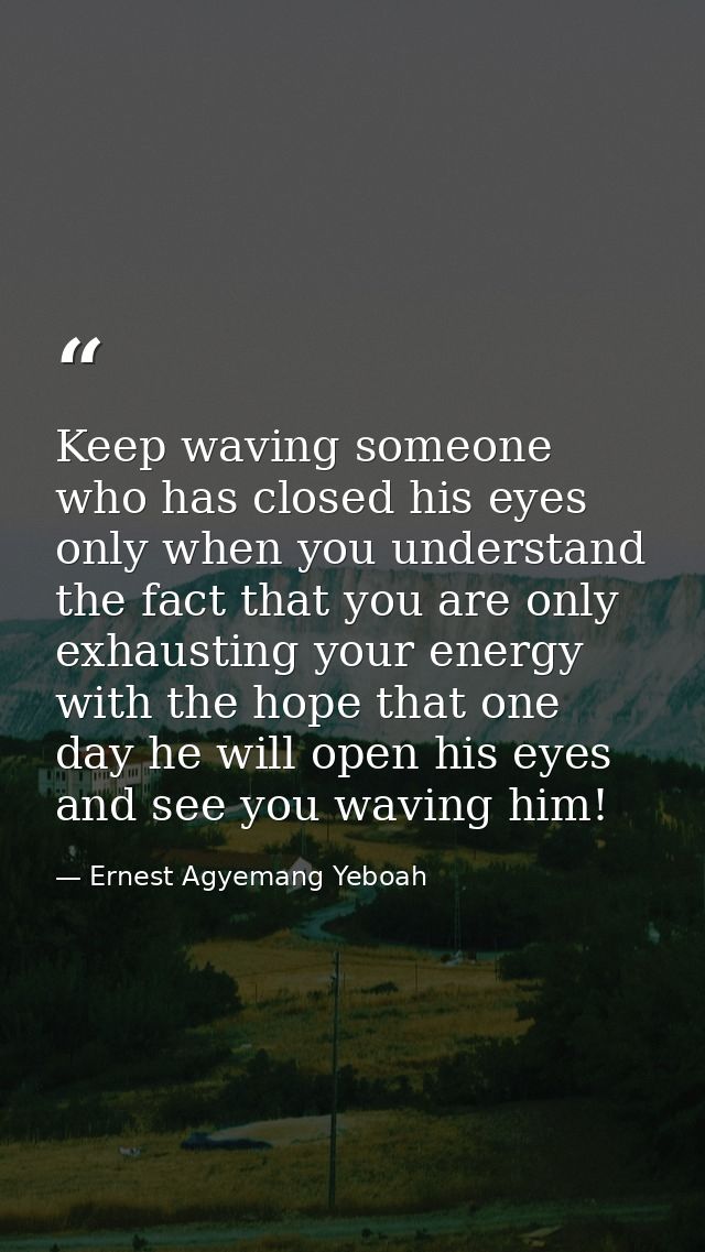 Keep waving someone who has closed his eyes only when you understand the fact that you are only exhausting your energy w — Ernest Agyemang Yeboah