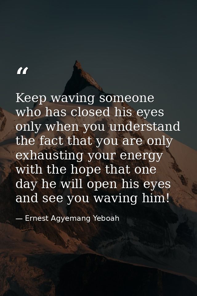 Keep waving someone who has closed his eyes only when you understand the fact that you are only exhausting your energy w — Ernest Agyemang Yeboah