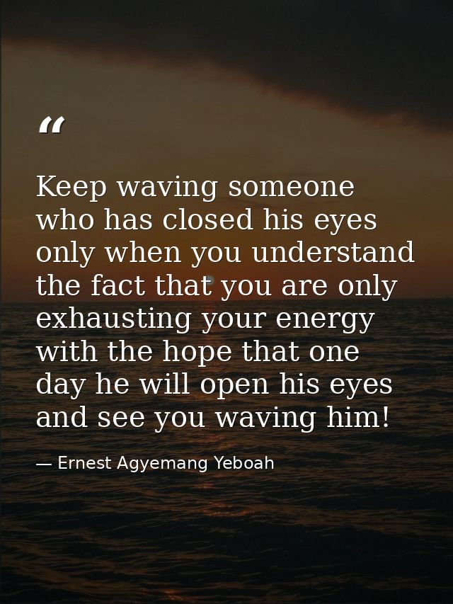 Keep waving someone who has closed his eyes only when you understand the fact that you are only exhausting your energy w — Ernest Agyemang Yeboah