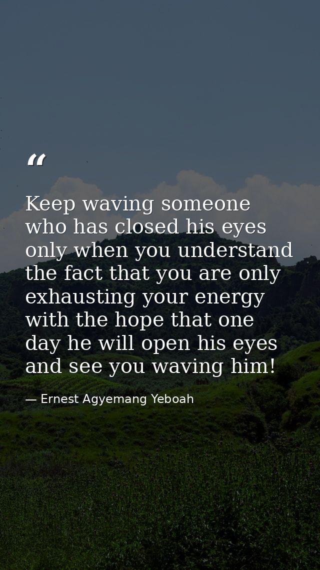 Keep waving someone who has closed his eyes only when you understand the fact that you are only exhausting your energy w — Ernest Agyemang Yeboah