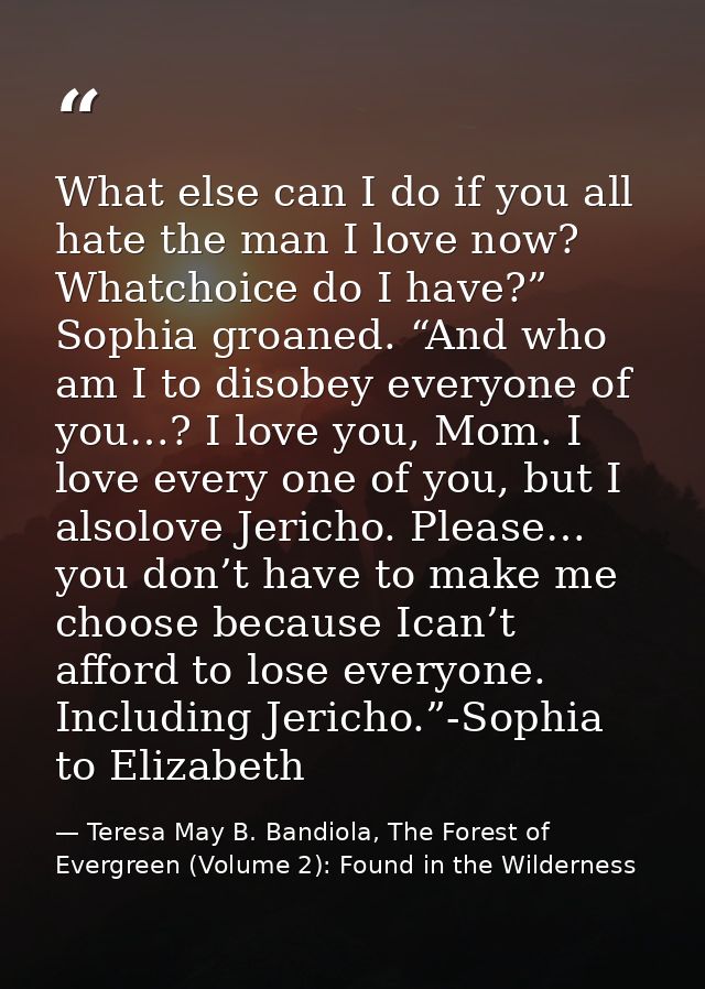What else can I do if you all hate the man I love now? Whatchoice do I have?” Sophia groaned. “And who am I to disobey e — Teresa May B. Bandiola, The Forest of Evergreen (Volume 2): Found in the Wilderness