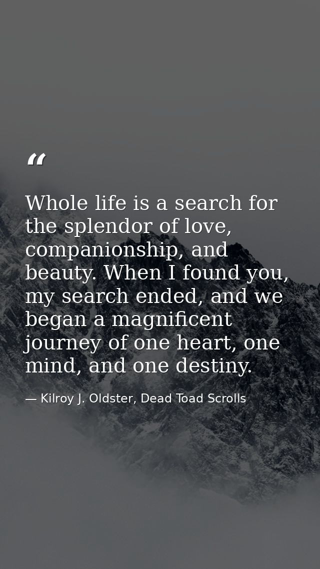 Whole life is a search for the splendor of love, companionship, and beauty. When I found you, my search ended, and we be — Kilroy J. Oldster, Dead Toad Scrolls