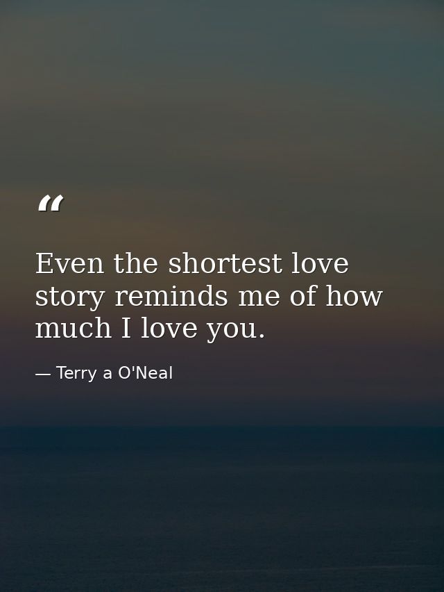 Even the shortest love story reminds me of how much I love you. — Terry a O'Neal