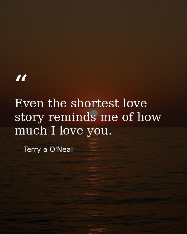 Even the shortest love story reminds me of how much I love you. — Terry a O'Neal
