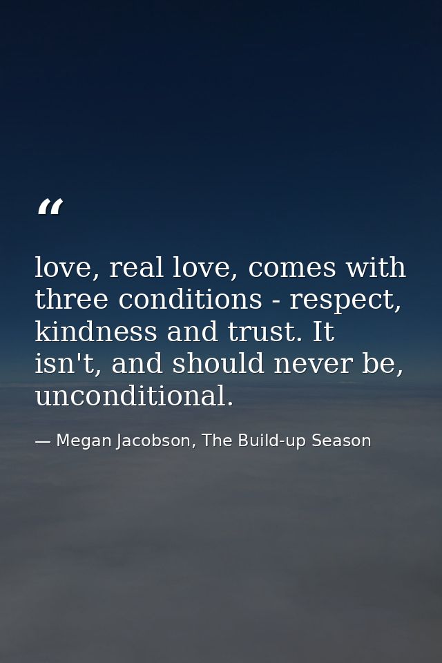 love, real love, comes with three conditions - respect, kindness and trust. It isn't, and should never be, unconditional — Megan Jacobson, The Build-up Season