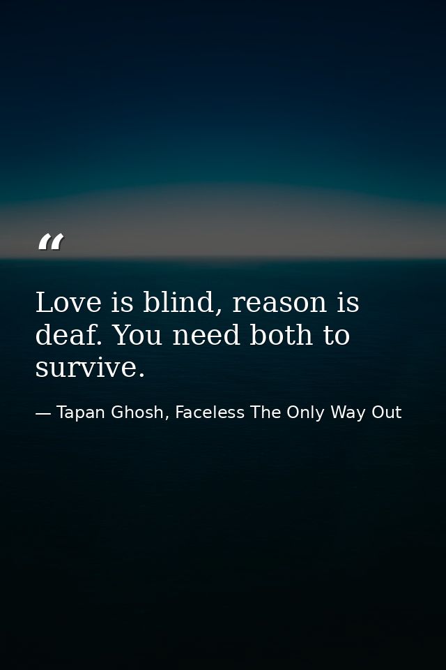 Love is blind, reason is deaf. You need both to survive. — Tapan Ghosh, Faceless The Only Way Out
