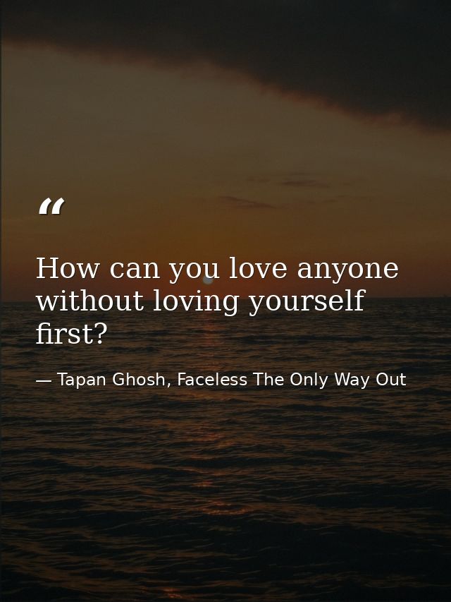 How can you love anyone without loving yourself first? — Tapan Ghosh, Faceless The Only Way Out