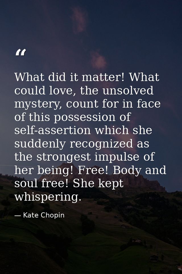 What did it matter! What could love, the unsolved mystery, count for in face of this possession of self-assertion which  — Kate Chopin