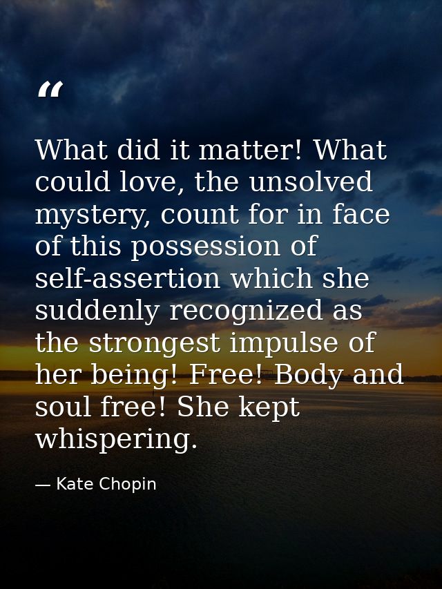 What did it matter! What could love, the unsolved mystery, count for in face of this possession of self-assertion which  — Kate Chopin