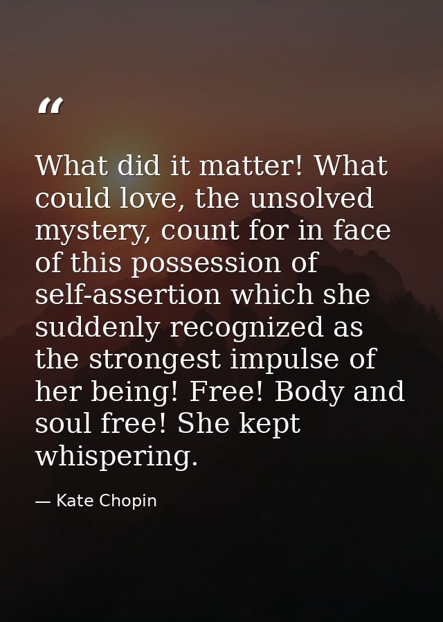What did it matter! What could love, the unsolved mystery, count for in face of this possession of self-assertion which  — Kate Chopin
