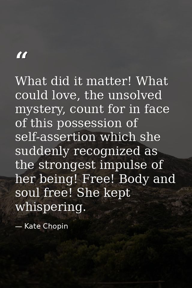 What did it matter! What could love, the unsolved mystery, count for in face of this possession of self-assertion which  — Kate Chopin