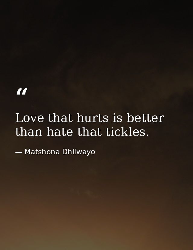 Love that hurts is better than hate that tickles. — Matshona Dhliwayo
