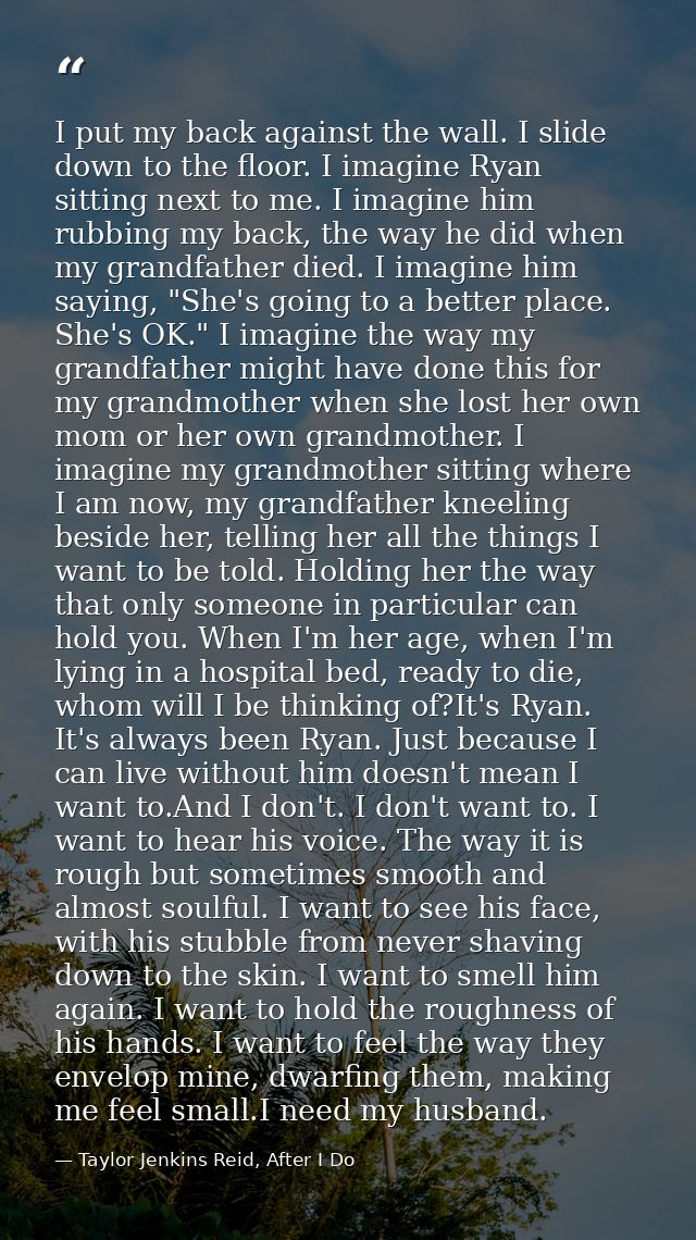 I put my back against the wall. I slide down to the floor. I imagine Ryan sitting next to me. I imagine him rubbing my b — Taylor Jenkins Reid, After I Do