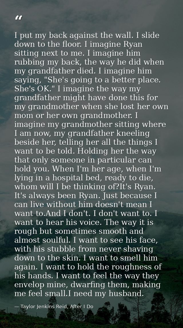I put my back against the wall. I slide down to the floor. I imagine Ryan sitting next to me. I imagine him rubbing my b — Taylor Jenkins Reid, After I Do