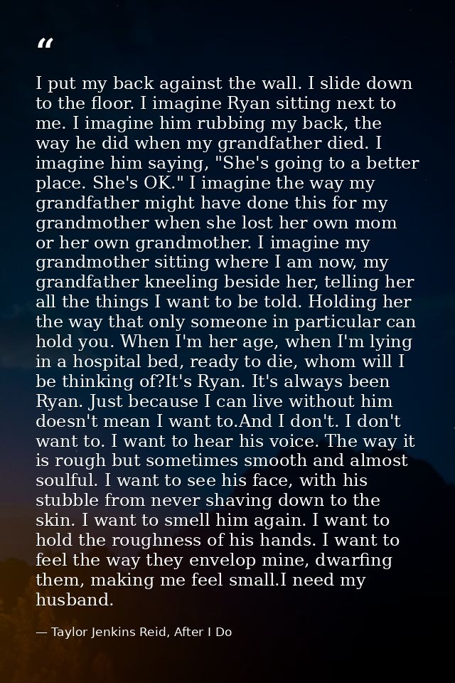 I put my back against the wall. I slide down to the floor. I imagine Ryan sitting next to me. I imagine him rubbing my b — Taylor Jenkins Reid, After I Do