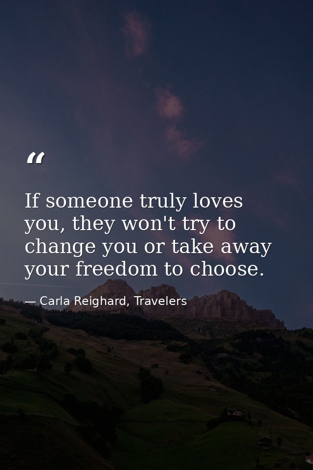 If someone truly loves you, they won't try to change you or take away your freedom to choose. — Carla Reighard, Travelers