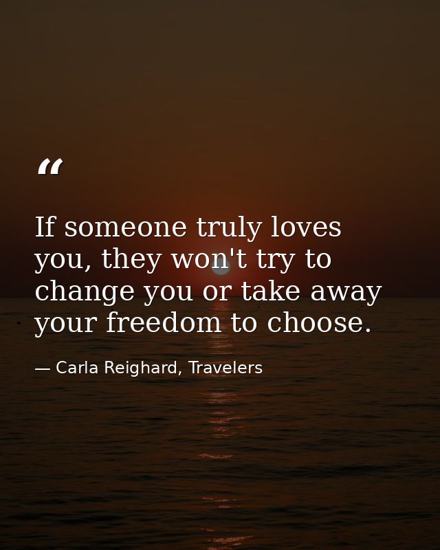 If someone truly loves you, they won't try to change you or take away your freedom to choose. — Carla Reighard, Travelers