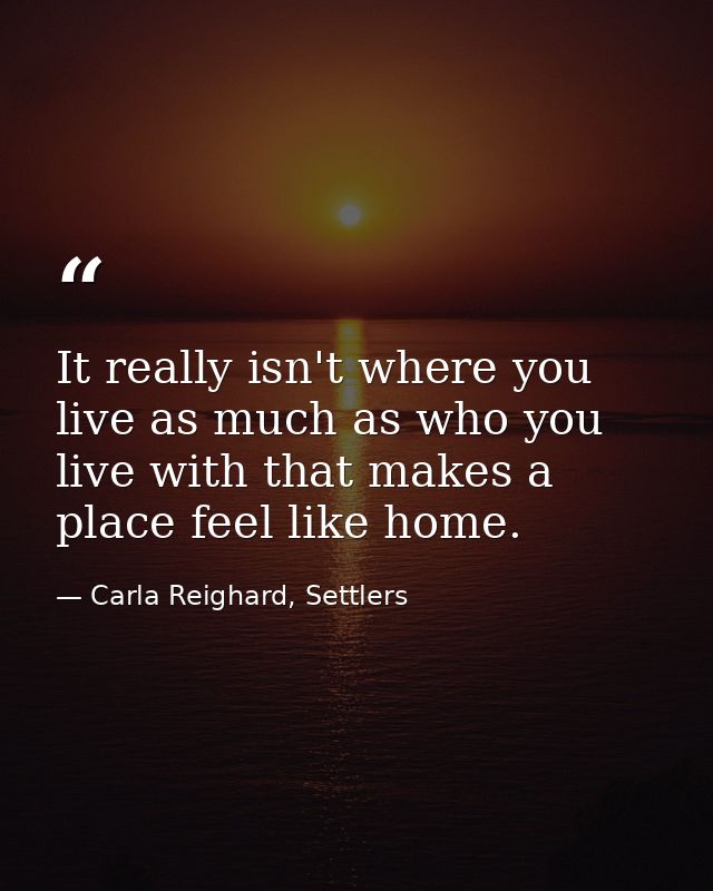 It really isn't where you live as much as who you live with that makes a place feel like home. — Carla Reighard, Settlers