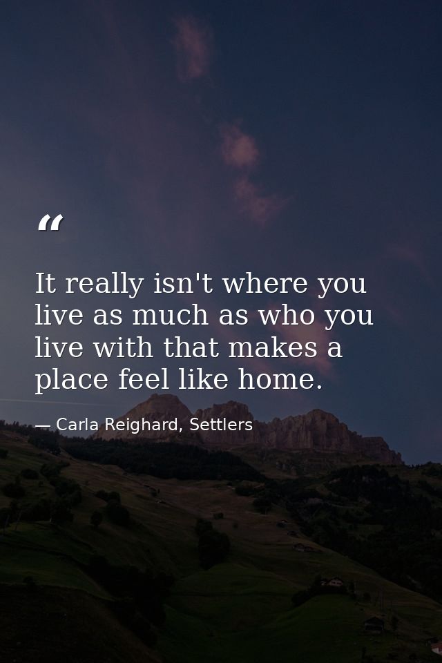 It really isn't where you live as much as who you live with that makes a place feel like home. — Carla Reighard, Settlers