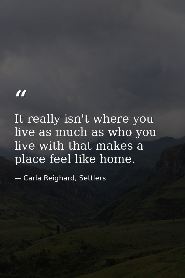 It really isn't where you live as much as who you live with that makes a place feel like home. — Carla Reighard, Settlers