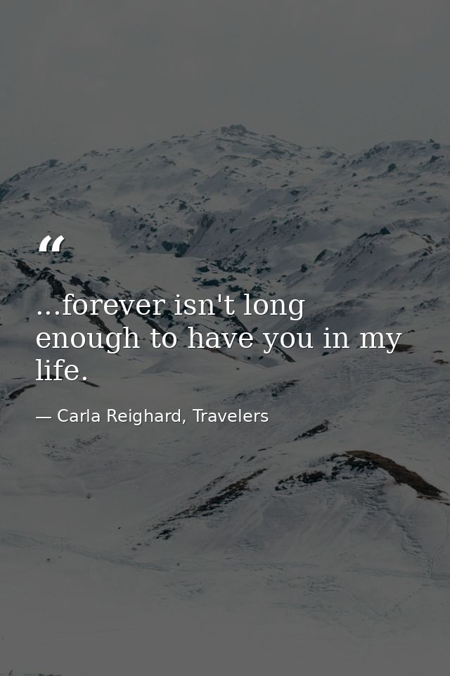 ...forever isn't long enough to have you in my life. — Carla Reighard, Travelers