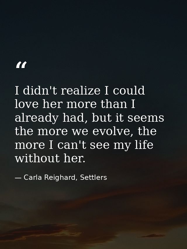 I didn't realize I could love her more than I already had, but it seems the more we evolve, the more I can't see my life — Carla Reighard, Settlers