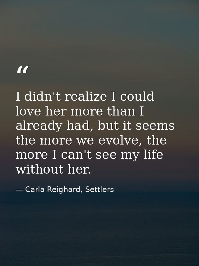 I didn't realize I could love her more than I already had, but it seems the more we evolve, the more I can't see my life — Carla Reighard, Settlers