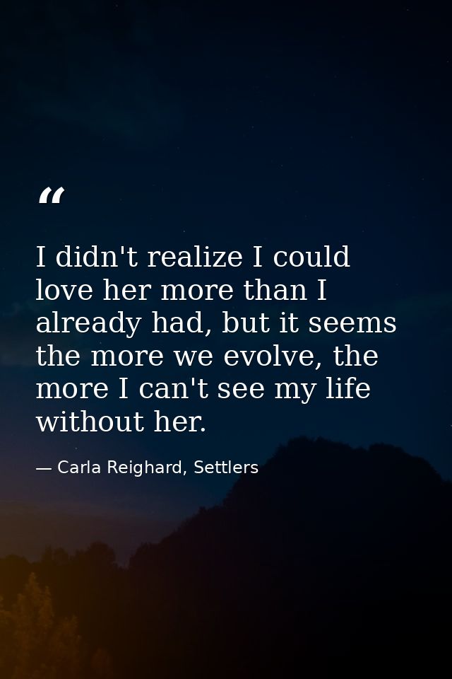 I didn't realize I could love her more than I already had, but it seems the more we evolve, the more I can't see my life — Carla Reighard, Settlers