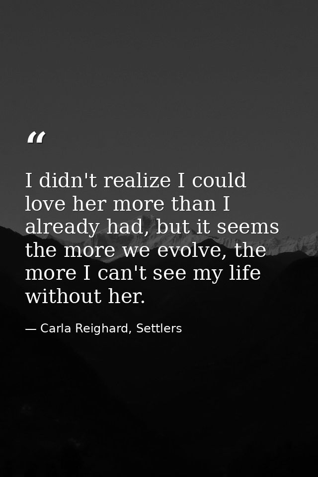 I didn't realize I could love her more than I already had, but it seems the more we evolve, the more I can't see my life — Carla Reighard, Settlers